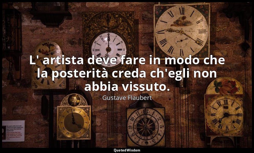 L' artista deve fare in modo che la posterità creda ch'egli non abbia vissuto. — Gustave Flaubert