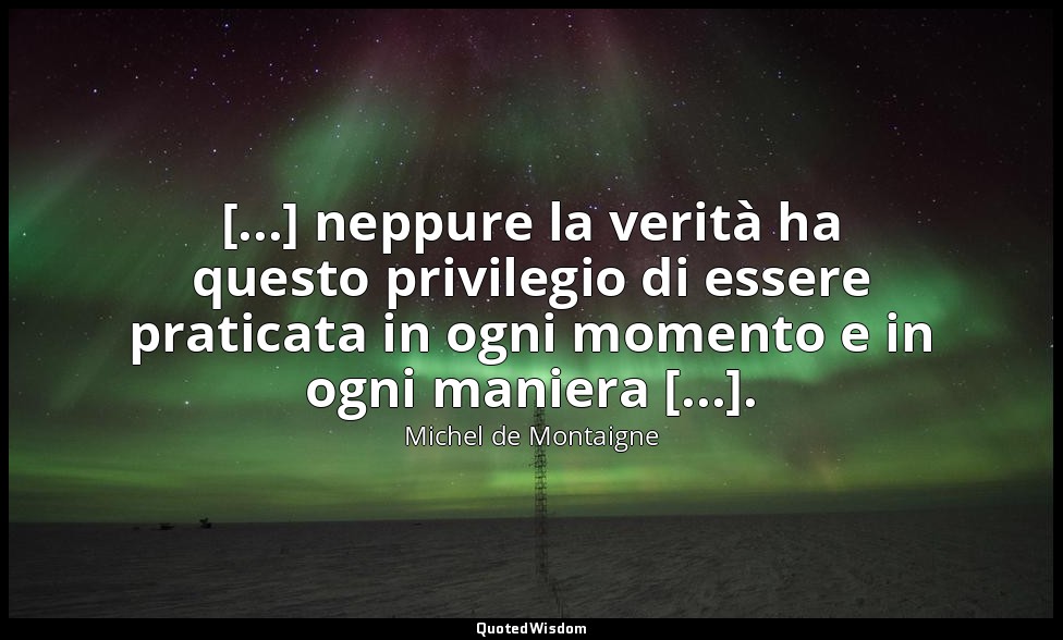 [...] neppure la verità ha questo privilegio di essere praticata in ogni momento — Michel de Montaigne