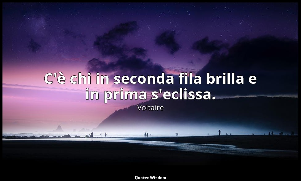 C'è chi in seconda fila brilla e in prima s'eclissa. — Voltaire