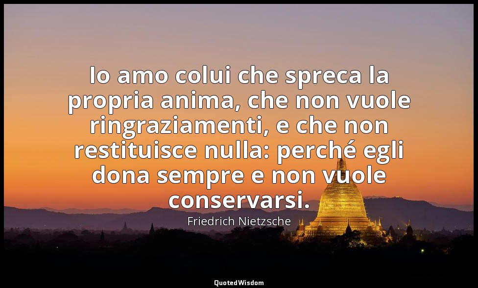 Io amo colui che spreca la propria anima, che non vuole ringraziamenti, e che no — Friedrich Nietzsche