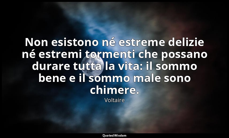 Non esistono né estreme delizie né estremi tormenti che possano durare tutta la  — Voltaire