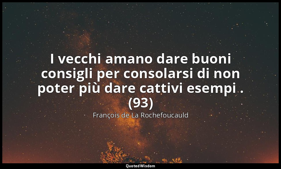 I vecchi amano dare buoni consigli per consolarsi di non poter più dare cattivi  — François de La Rochefoucauld