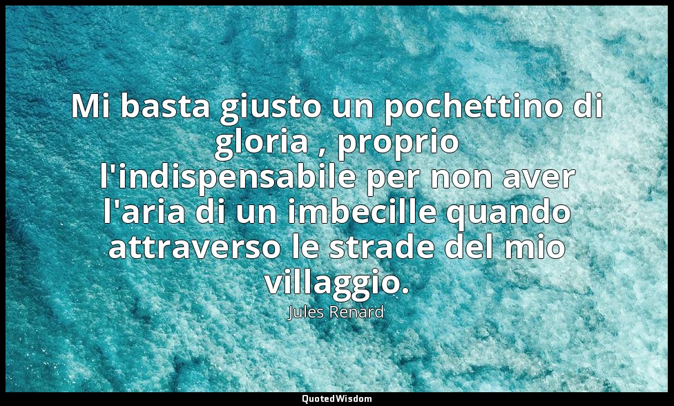 Mi basta giusto un pochettino di gloria , proprio l'indispensabile per non aver  — Jules Renard