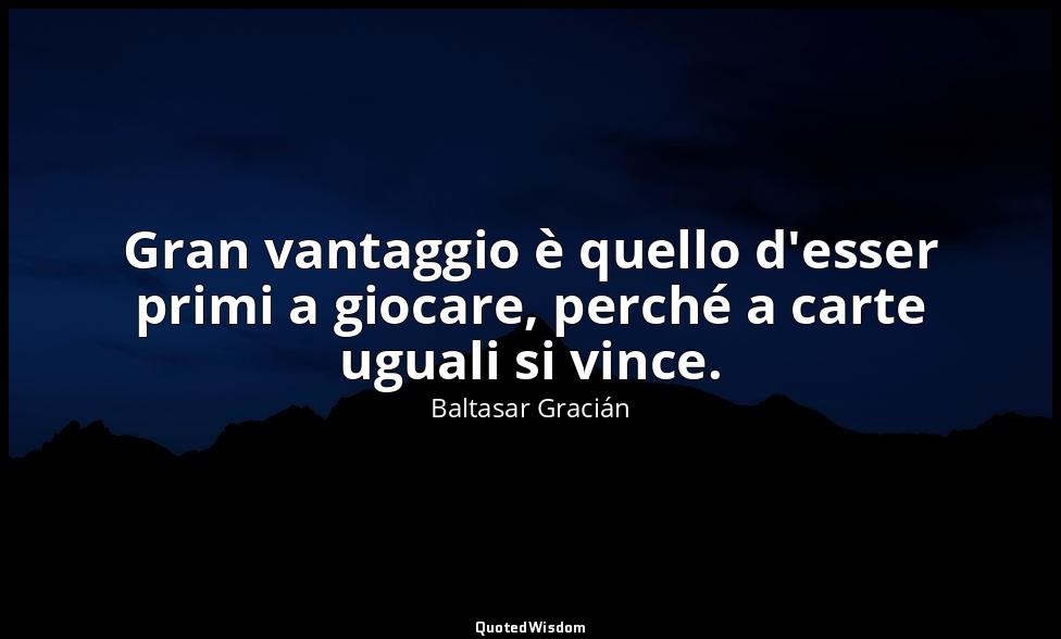 Gran vantaggio è quello d'esser primi a giocare, perché a carte uguali si vince. — Baltasar Gracián