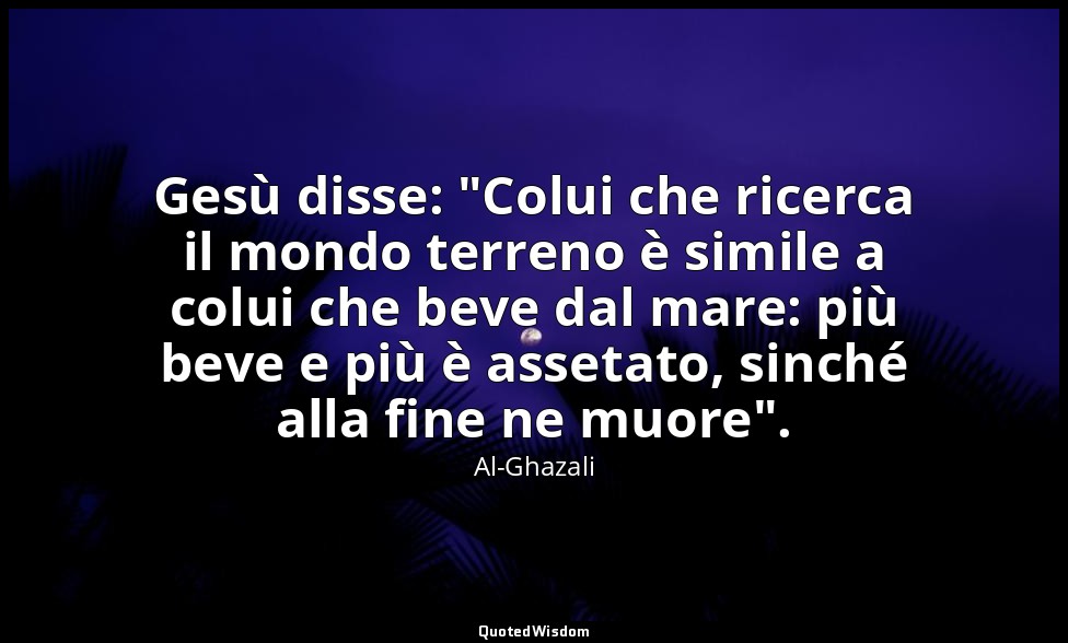Gesù disse: "Colui che ricerca il mondo terreno è simile a colui che beve dal ma — Al-Ghazali