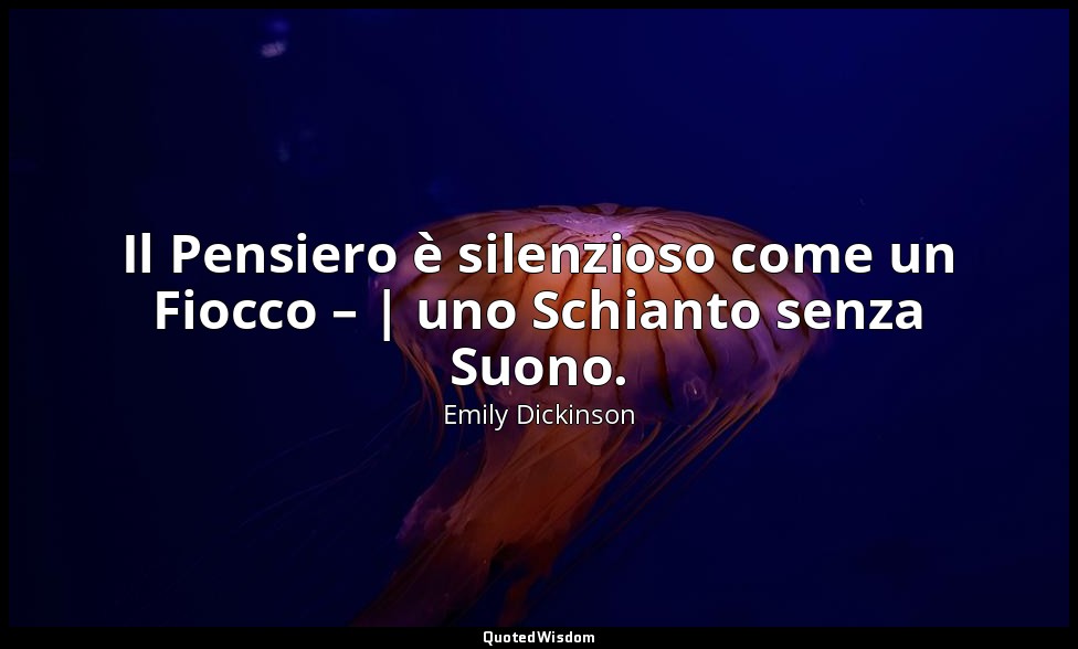 Il Pensiero è silenzioso come un Fiocco – | uno Schianto senza Suono. — Emily Dickinson