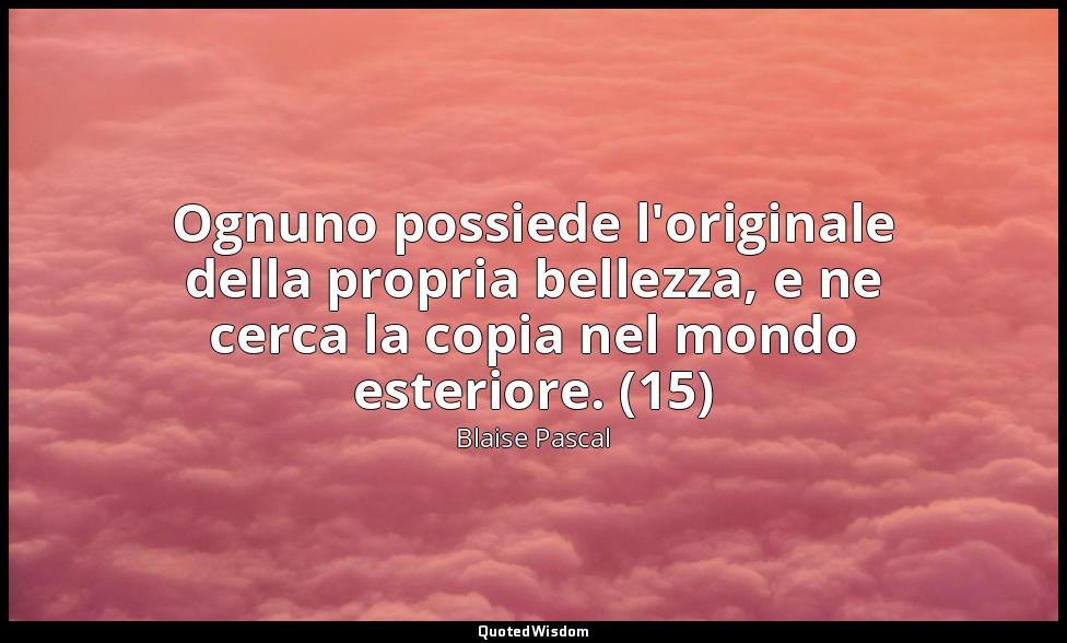 Ognuno possiede l'originale della propria bellezza, e ne cerca la copia nel mond — Blaise Pascal