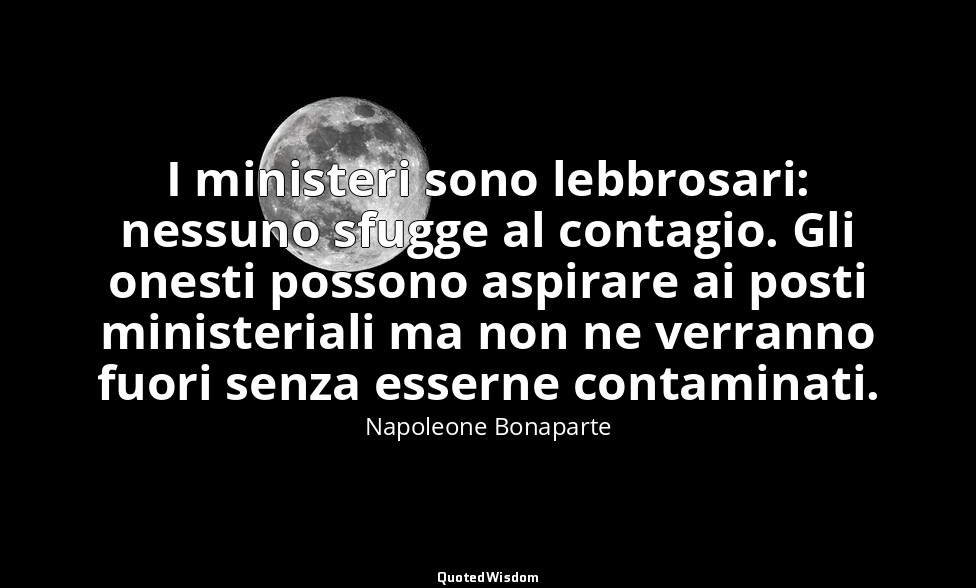 I ministeri sono lebbrosari: nessuno sfugge al contagio. Gli onesti possono aspi — Napoleone Bonaparte