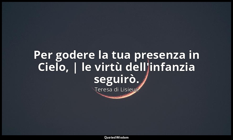 Per godere la tua presenza in Cielo, | le virtù dell'infanzia seguirò. — Teresa di Lisieux