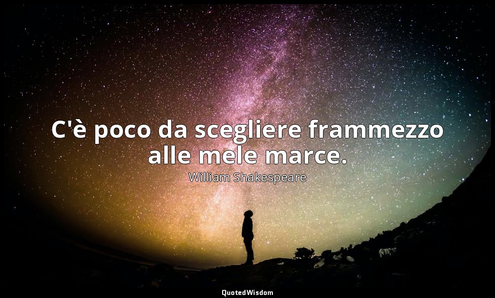 C'è poco da scegliere frammezzo alle mele marce. — William Shakespeare