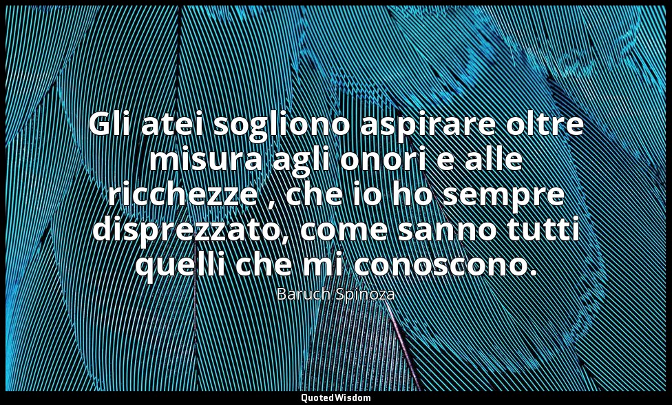 Gli atei sogliono aspirare oltre misura agli onori e alle ricchezze , che io ho  — Baruch Spinoza