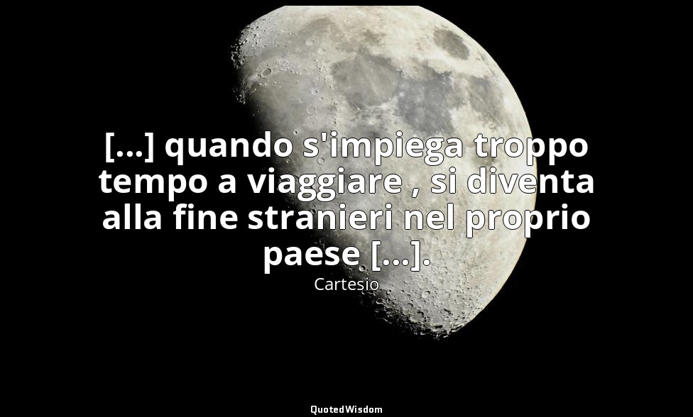 [...] quando s'impiega troppo tempo a viaggiare , si diventa alla fine stranieri — Cartesio