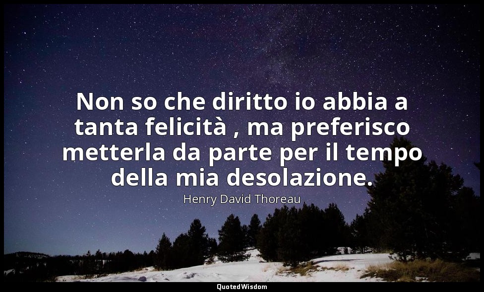 Non so che diritto io abbia a tanta felicità , ma preferisco metterla da parte p — Henry David Thoreau