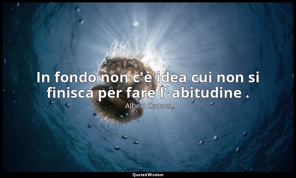 In fondo non c'è idea cui non si finisca per fare l' abitudine . — Albert Camus