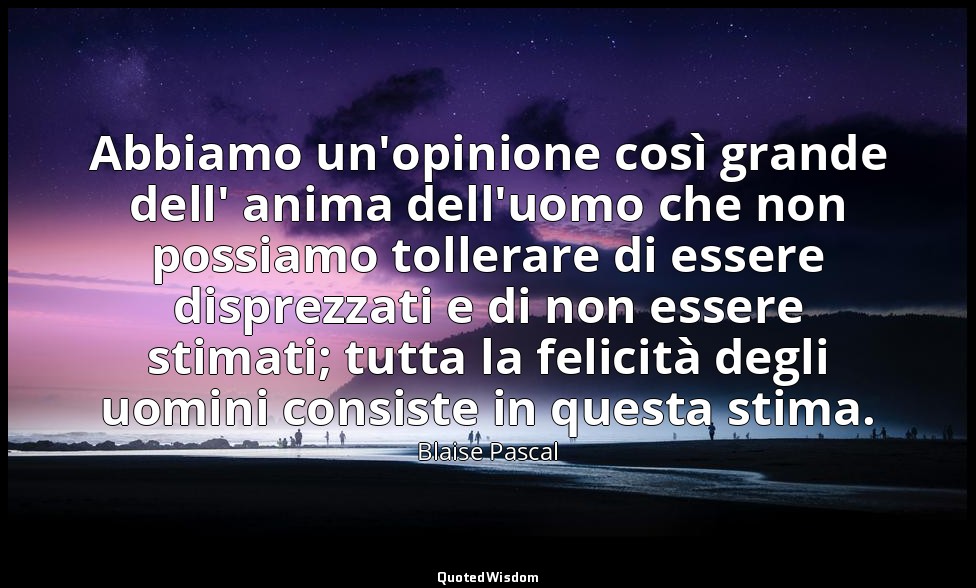 Abbiamo un'opinione così grande dell' anima dell'uomo che non possiamo tollerare — Blaise Pascal