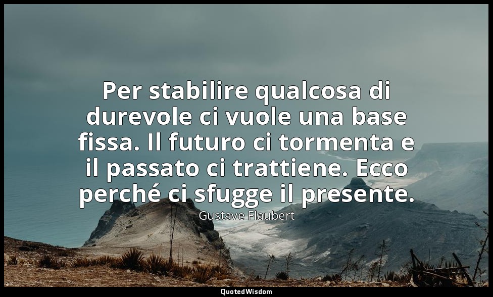 Per stabilire qualcosa di durevole ci vuole una base fissa. Il futuro ci torment — Gustave Flaubert