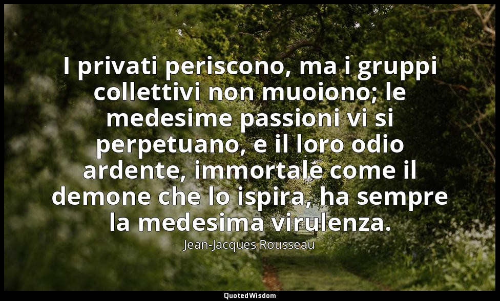 I privati periscono, ma i gruppi collettivi non muoiono; le medesime passioni vi — Jean-Jacques Rousseau