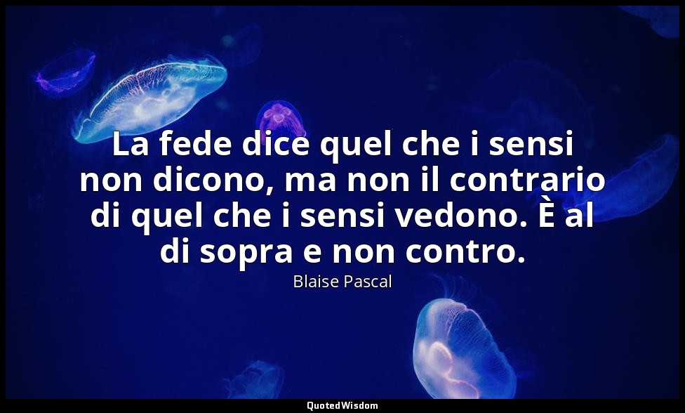 La fede dice quel che i sensi non dicono, ma non il contrario di quel che i sens — Blaise Pascal