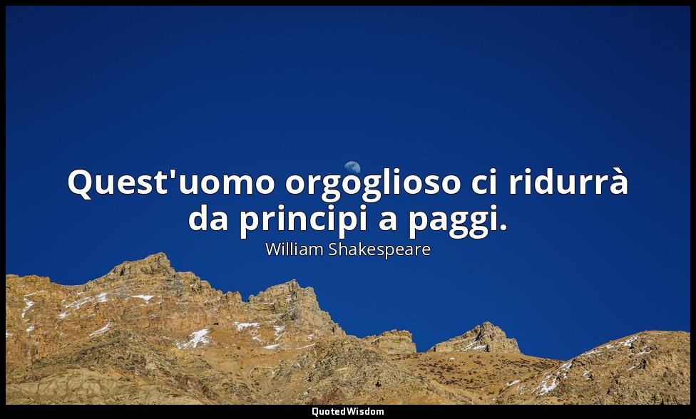 Quest'uomo orgoglioso ci ridurrà da principi a paggi. — William Shakespeare