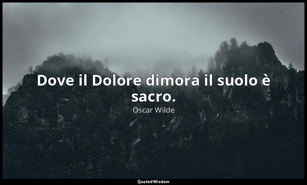 Dove il Dolore dimora il suolo è sacro. — Oscar Wilde