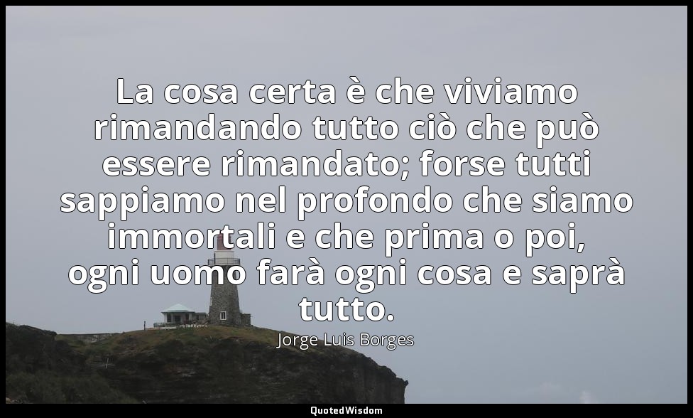 La cosa certa è che viviamo rimandando tutto ciò che può essere rimandato; forse — Jorge Luis Borges