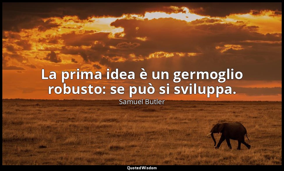La prima idea è un germoglio robusto: se può si sviluppa. — Samuel Butler