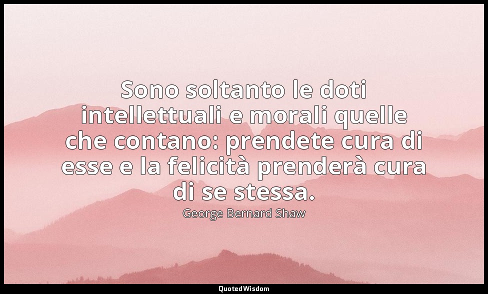 Sono soltanto le doti intellettuali e morali quelle che contano: prendete cura d — George Bernard Shaw