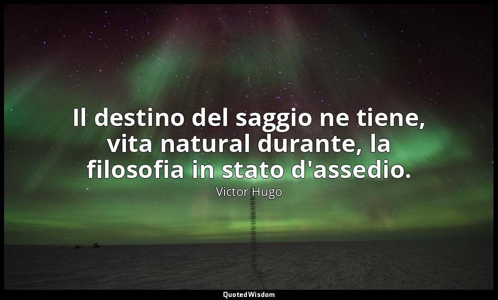 Il destino del saggio ne tiene, vita natural durante, la filosofia in stato d'as — Victor Hugo