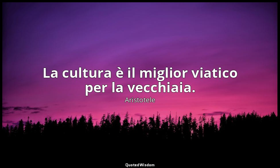 La cultura è il miglior viatico per la vecchiaia. — Aristotele