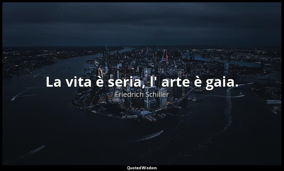 La vita è seria, l' arte è gaia. — Friedrich Schiller