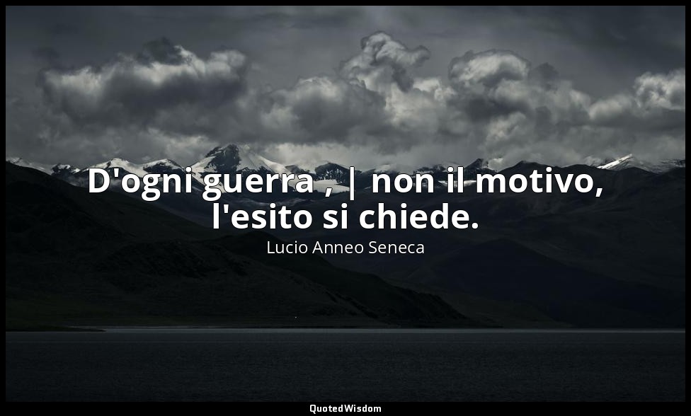 D'ogni guerra , | non il motivo, l'esito si chiede. — Lucio Anneo Seneca