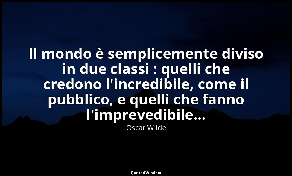 Il mondo è semplicemente diviso in due classi : quelli che credono l'incredibile — Oscar Wilde