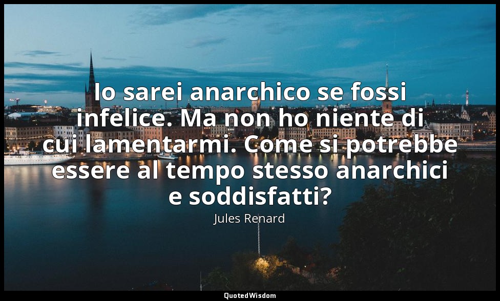 Io sarei anarchico se fossi infelice. Ma non ho niente di cui lamentarmi. Come s — Jules Renard