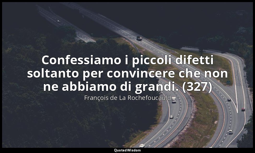 Confessiamo i piccoli difetti soltanto per convincere che non ne abbiamo di gran — François de La Rochefoucauld