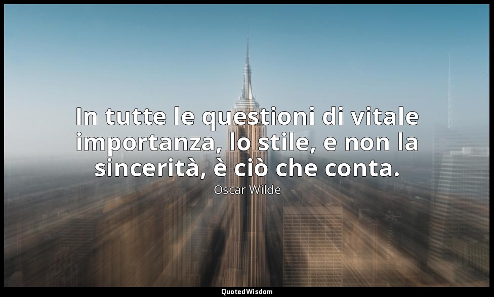 In tutte le questioni di vitale importanza, lo stile, e non la sincerità, è ciò  — Oscar Wilde