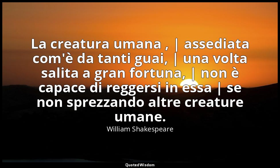 La creatura umana , | assediata com'è da tanti guai, | una volta salita a gran f — William Shakespeare