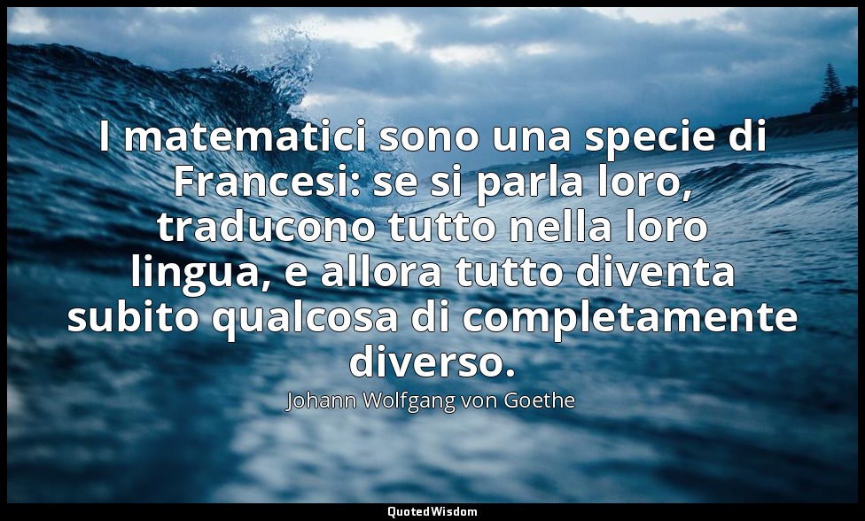 I matematici sono una specie di Francesi: se si parla loro, traducono tutto nell — Johann Wolfgang von Goethe