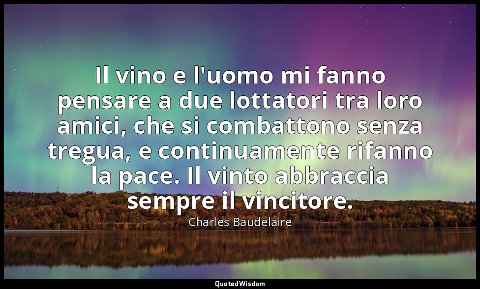 Il vino e l'uomo mi fanno pensare a due lottatori tra loro amici, che si combatt — Charles Baudelaire