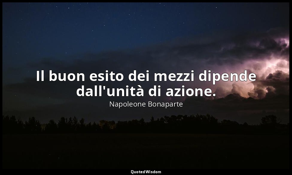 Il buon esito dei mezzi dipende dall'unità di azione. — Napoleone Bonaparte