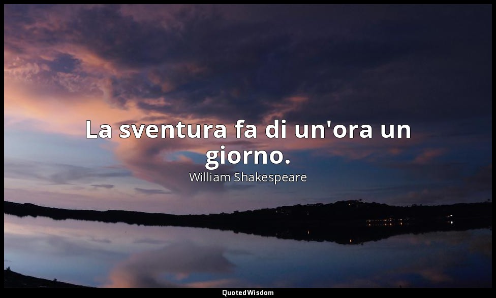 La sventura fa di un'ora un giorno. — William Shakespeare