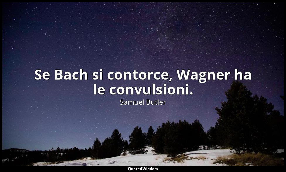 Se Bach si contorce, Wagner ha le convulsioni. — Samuel Butler