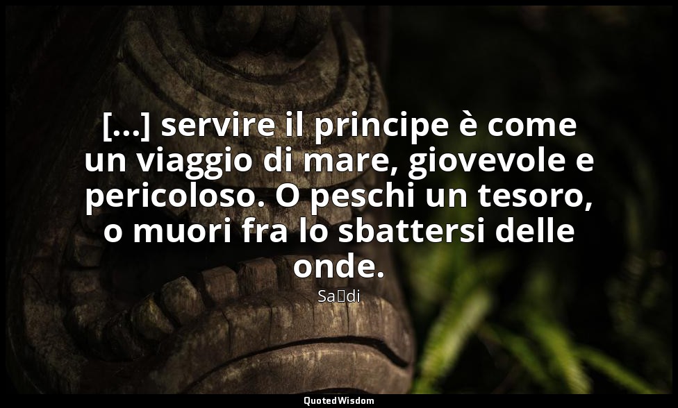 [...] servire il principe è come un viaggio di mare, giovevole e pericoloso. O p — Saˁdi