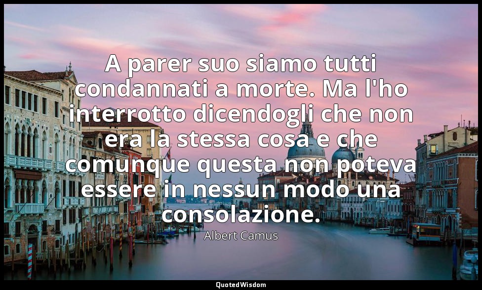 A parer suo siamo tutti condannati a morte. Ma l'ho interrotto dicendogli che no — Albert Camus