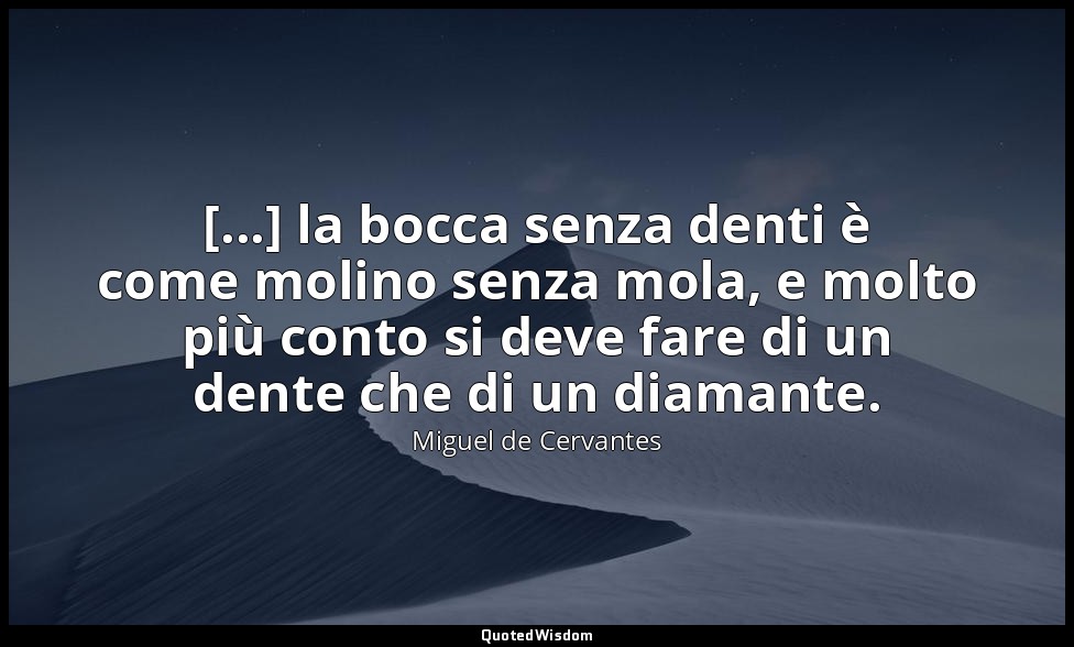 [...] la bocca senza denti è come molino senza mola, e molto più conto si deve f — Miguel de Cervantes