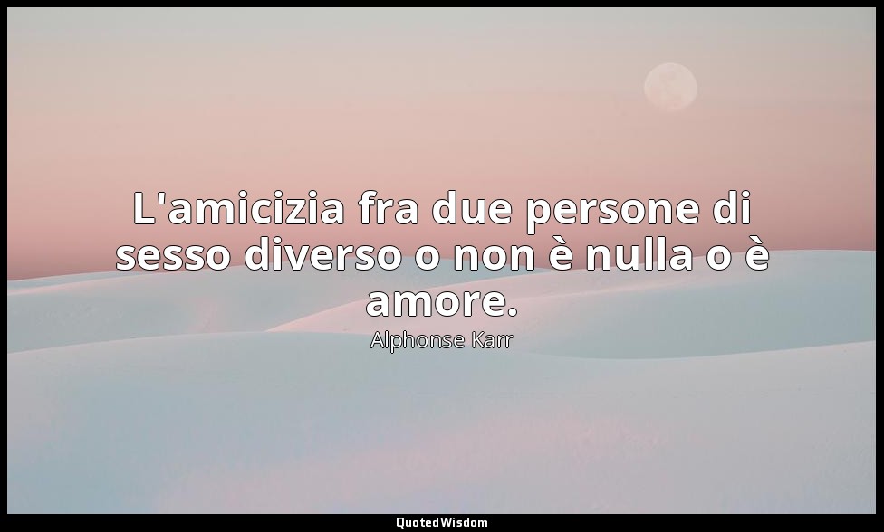 L'amicizia fra due persone di sesso diverso o non è nulla o è amore. — Alphonse Karr