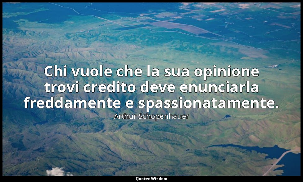 Chi vuole che la sua opinione trovi credito deve enunciarla freddamente e spassi — Arthur Schopenhauer