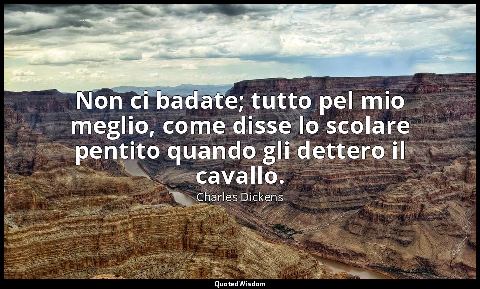 Non ci badate; tutto pel mio meglio, come disse lo scolare pentito quando gli de — Charles Dickens