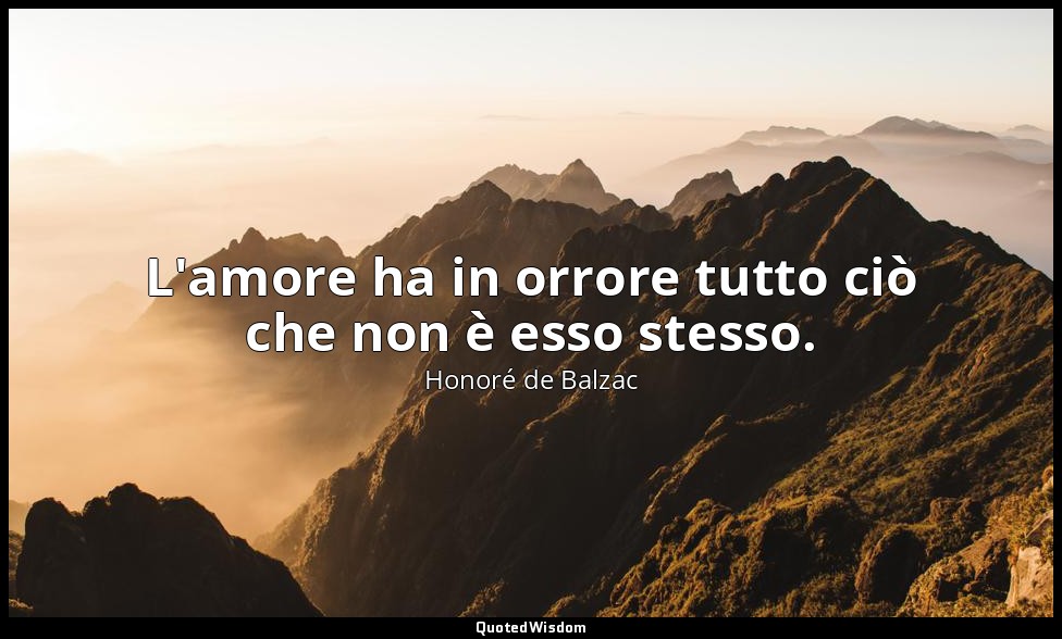 L'amore ha in orrore tutto ciò che non è esso stesso. — Honoré de Balzac