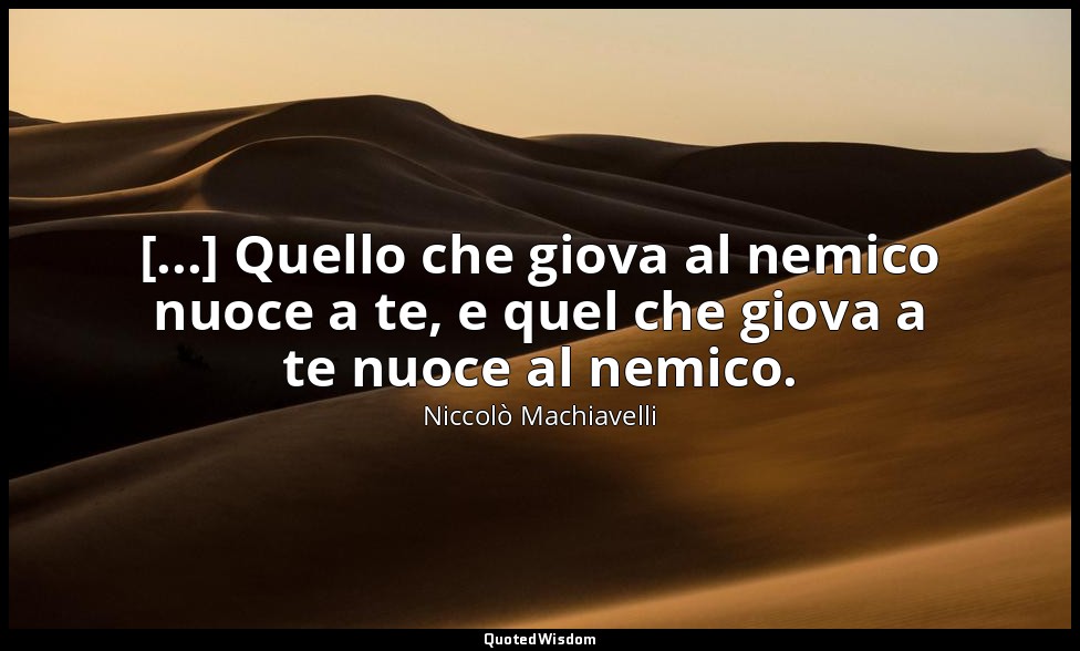 [...] Quello che giova al nemico nuoce a te, e quel che giova a te nuoce al nemi — Niccolò Machiavelli