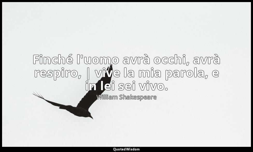 Finché l'uomo avrà occhi, avrà respiro, | vive la mia parola, e in lei sei vivo. — William Shakespeare
